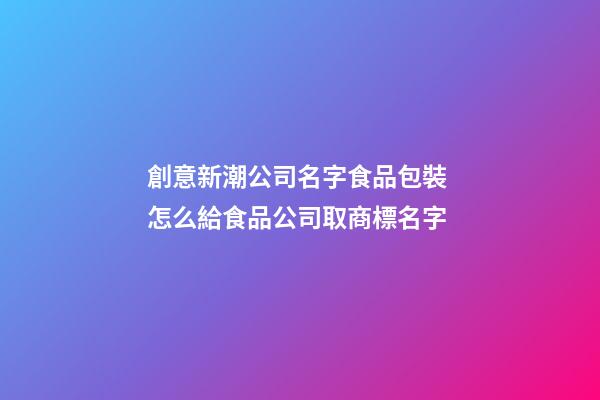 創意新潮公司名字食品包裝 怎么給食品公司取商標名字-第1張-公司起名-玄機派